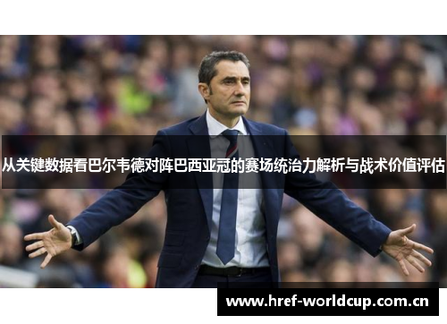 从关键数据看巴尔韦德对阵巴西亚冠的赛场统治力解析与战术价值评估 从关键数据看巴尔韦德对阵巴西亚冠的赛场统治力解析与战术价值评估