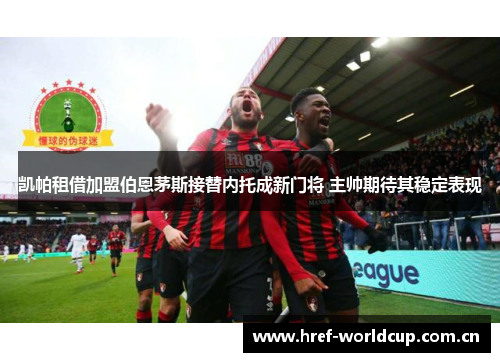 凯帕租借加盟伯恩茅斯接替内托成新门将 主帅期待其稳定表现 凯帕租借加盟伯恩茅斯接替内托成新门将 主帅期待其稳定表现