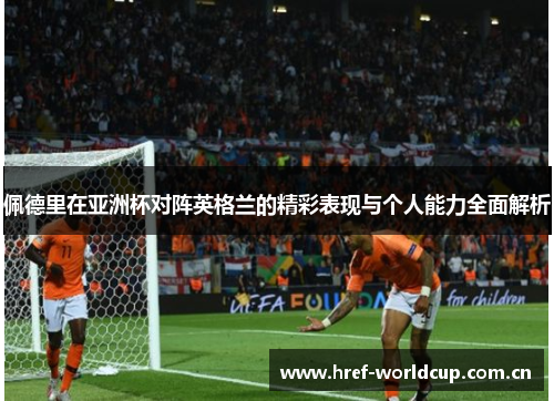 佩德里在亚洲杯对阵英格兰的精彩表现与个人能力全面解析 佩德里在亚洲杯对阵英格兰的精彩表现与个人能力全面解析