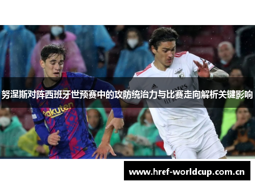 努涅斯对阵西班牙世预赛中的攻防统治力与比赛走向解析关键影响 努涅斯对阵西班牙世预赛中的攻防统治力与比赛走向解析关键影响